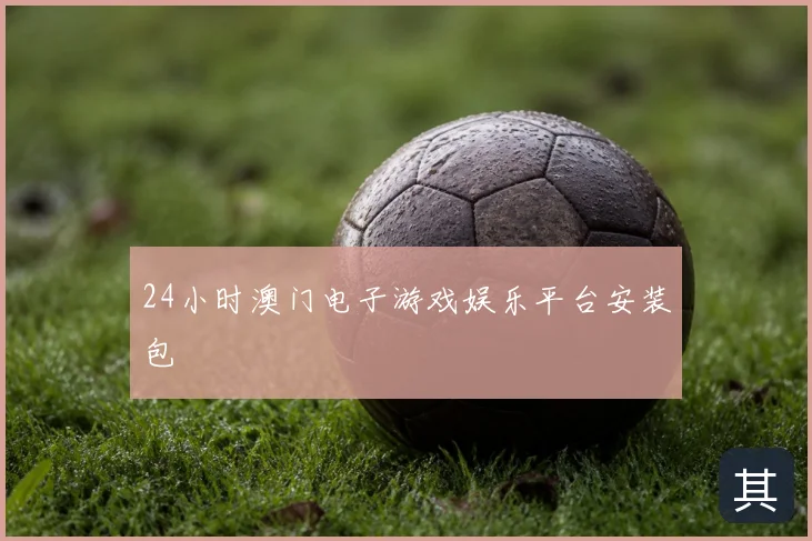 24小时澳门电子游戏娱乐平台安装包