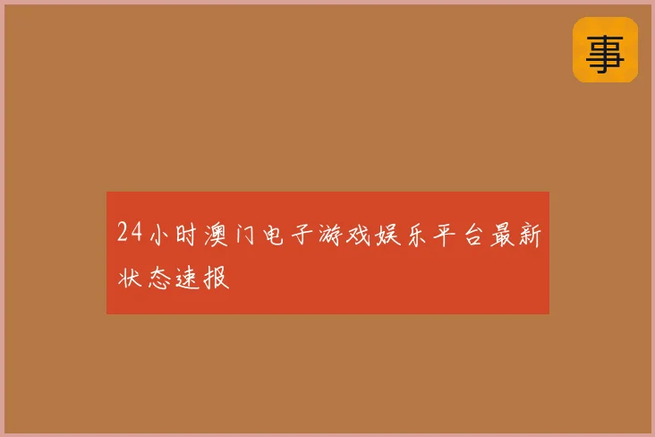 24小时澳门电子游戏娱乐平台最新状态速报