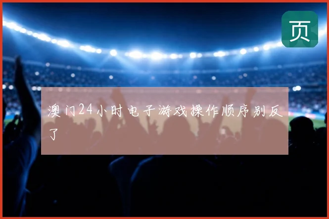 澳门24小时电子游戏操作顺序别反了