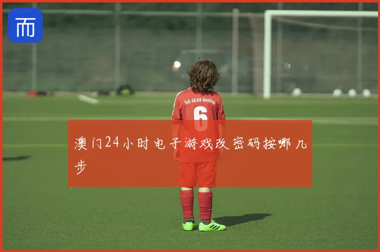 澳门24小时电子游戏改密码按哪几步