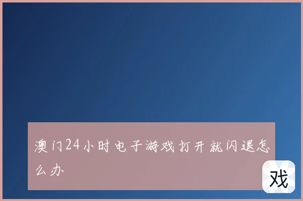 澳门24小时电子游戏打开就闪退怎么办