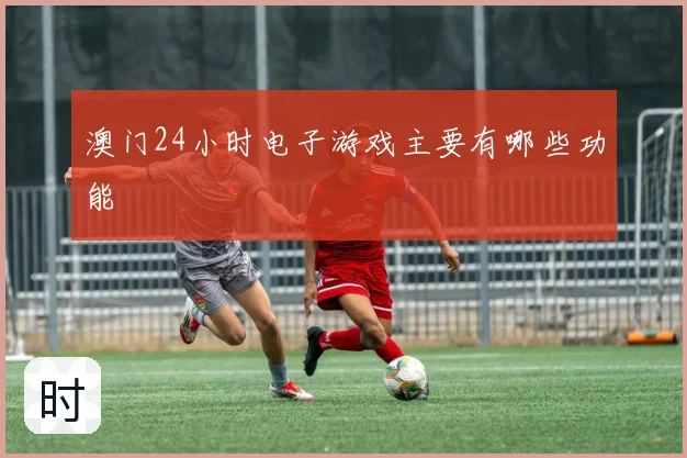 澳门24小时电子游戏主要有哪些功能